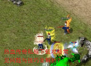 热血传奇私服下载攻略常见问题与技巧全解析? 热血传奇私服下载攻略常见问题与技巧全解析?