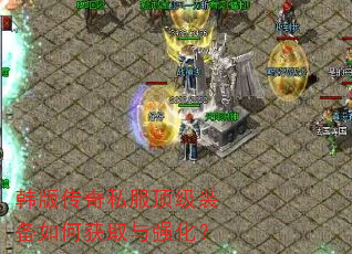 韩版传奇私服顶级装备如何获取与强化? 韩版传奇私服顶级装备如何获取与强化?