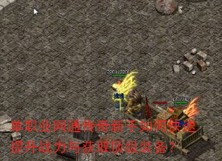 单职业网通传奇新手如何快速提升战力与获取顶级装备? 单职业网通传奇新手如何快速提升战力与获取顶级装备?