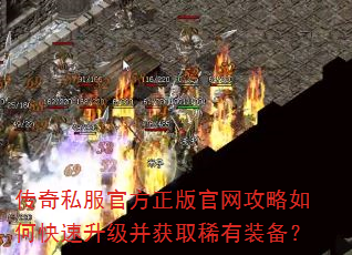 传奇私服官方正版官网攻略如何快速升级并获取稀有装备? 传奇私服官方正版官网攻略如何快速升级并获取稀有装备?