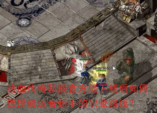 热血传奇私服官方版下载后如何选择最适合新手的职业路线? 热血传奇私服官方版下载后如何选择最适合新手的职业路线?