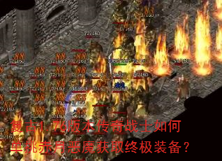 复古1.76版本传奇战士如何单挑赤月恶魔获取终极装备? 复古1.76版本传奇战士如何单挑赤月恶魔获取终极装备?