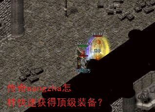 传奇wangzha怎样快速获得顶级装备? 传奇wangzha怎样快速获得顶级装备?