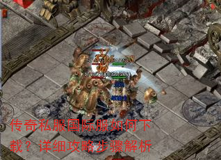 传奇私服国际服如何下载?详细攻略步骤解析 传奇私服国际服如何下载?详细攻略步骤解析