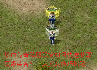 热血传奇私服玩家如何快速获取顶级装备?三大实战技巧揭秘 热血传奇私服玩家如何快速获取顶级装备?三大实战技巧揭秘