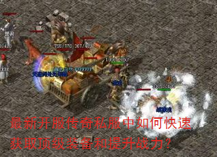 最新开服传奇私服中如何快速获取顶级装备和提升战力? 最新开服传奇私服中如何快速获取顶级装备和提升战力?