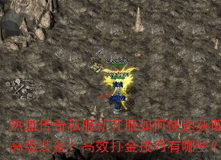 热血传奇私服新开服如何快速获取高级装备?高效打金技巧有哪些? 热血传奇私服新开服如何快速获取高级装备?高效打金技巧有哪些?