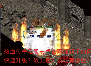 热血传奇私服安卓官网版新手如何快速升级?战力提升技巧有哪些? 热血传奇私服安卓官网版新手如何快速升级?战力提升技巧有哪些?