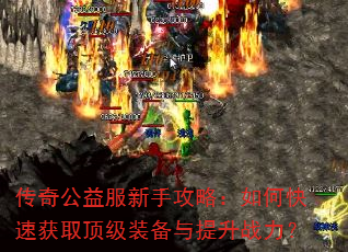 传奇公益服新手攻略:如何快速获取顶级装备与提升战力? 传奇公益服新手攻略:如何快速获取顶级装备与提升战力?
