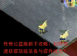 传奇公益服新手攻略:如何快速获取顶级装备与提升战力? 传奇公益服新手攻略:如何快速获取顶级装备与提升战力?