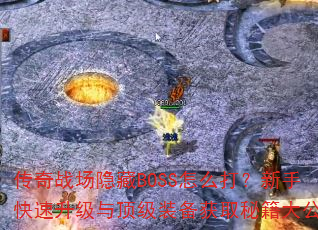 传奇战场隐藏BOSS怎么打?新手快速升级与顶级装备获取秘籍大公开 传奇战场隐藏BOSS怎么打?新手快速升级与顶级装备获取秘籍大公开