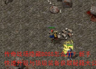 传奇战场隐藏BOSS怎么打?新手快速升级与顶级装备获取秘籍大公开 传奇战场隐藏BOSS怎么打?新手快速升级与顶级装备获取秘籍大公开