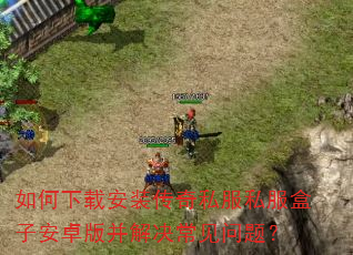 如何下载安装传奇私服私服盒子安卓版并解决常见问题? 如何下载安装传奇私服私服盒子安卓版并解决常见问题?