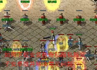 如何下载安装传奇私服私服盒子安卓版并解决常见问题? 如何下载安装传奇私服私服盒子安卓版并解决常见问题?