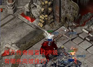 新开传奇服首日冲级有哪些高效技巧? 新开传奇服首日冲级有哪些高效技巧?