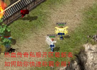 热血传奇私服开区最新表如何助你快速称霸全服? 热血传奇私服开区最新表如何助你快速称霸全服?