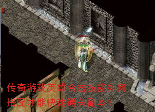 传奇游戏英雄合击技能如何搭配才能快速通关副本? 传奇游戏英雄合击技能如何搭配才能快速通关副本?