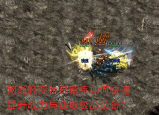 网通轻变传奇新手如何快速提升战力与获取极品装备? 网通轻变传奇新手如何快速提升战力与获取极品装备?