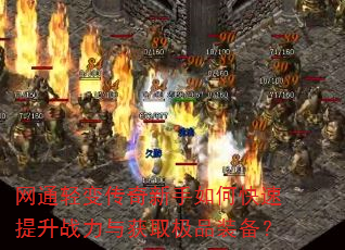网通轻变传奇新手如何快速提升战力与获取极品装备? 网通轻变传奇新手如何快速提升战力与获取极品装备?