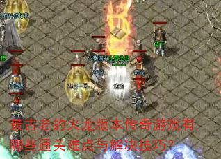 最古老的火龙版本传奇游戏有哪些通关难点与解决技巧? 最古老的火龙版本传奇游戏有哪些通关难点与解决技巧?