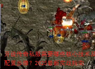 开设传奇私服需要哪些核心技术及配置步骤?2025最新实战指南 开设传奇私服需要哪些核心技术及配置步骤?2025最新实战指南