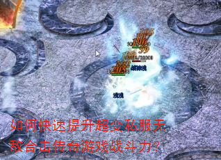 如何快速提升超变私服无敌合击传奇游戏战斗力? 如何快速提升超变私服无敌合击传奇游戏战斗力?