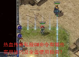 热血传奇私服GM命令有哪些实用技巧及全面使用指南? 热血传奇私服GM命令有哪些实用技巧及全面使用指南?