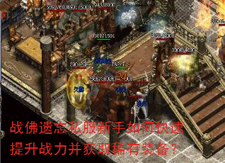 战佛遗忘私服新手如何快速提升战力并获取稀有装备? 战佛遗忘私服新手如何快速提升战力并获取稀有装备?