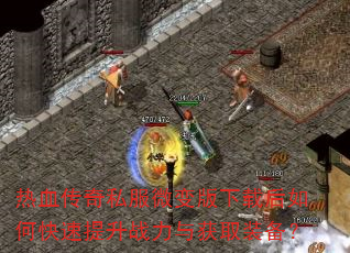 热血传奇私服微变版下载后如何快速提升战力与获取装备? 热血传奇私服微变版下载后如何快速提升战力与获取装备?