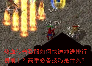 热血传奇私服如何快速冲进排行榜前十?高手必备技巧是什么? 热血传奇私服如何快速冲进排行榜前十?高手必备技巧是什么?