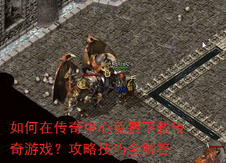 如何在传奇中心免费下载传奇游戏?攻略技巧全解答 如何在传奇中心免费下载传奇游戏?攻略技巧全解答