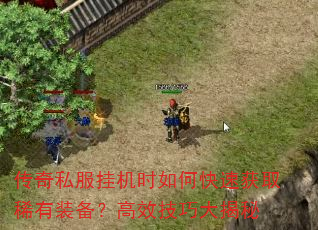 传奇私服挂机时如何快速获取稀有装备?高效技巧大揭秘 传奇私服挂机时如何快速获取稀有装备?高效技巧大揭秘