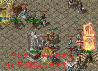 传奇私服打不开网页怎么办?最新解决攻略分享 传奇私服打不开网页怎么办?最新解决攻略分享