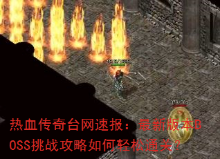 热血传奇台网速报:最新版本BOSS挑战攻略如何轻松通关? 热血传奇台网速报:最新版本BOSS挑战攻略如何轻松通关?