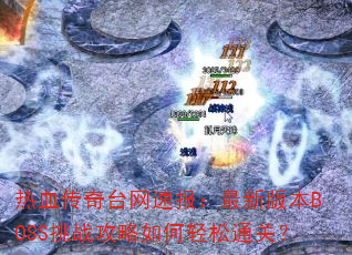 热血传奇台网速报:最新版本BOSS挑战攻略如何轻松通关? 热血传奇台网速报:最新版本BOSS挑战攻略如何轻松通关?