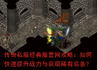 传奇私服经典服官网攻略:如何快速提升战力与获取稀有装备? 传奇私服经典服官网攻略:如何快速提升战力与获取稀有装备?