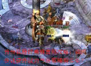 传奇私服经典服官网攻略:如何快速提升战力与获取稀有装备? 传奇私服经典服官网攻略:如何快速提升战力与获取稀有装备?