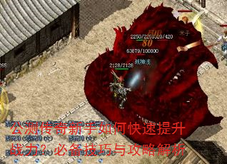 公测传奇新手如何快速提升战力?必备技巧与攻略解析 公测传奇新手如何快速提升战力?必备技巧与攻略解析