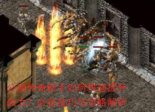 公测传奇新手如何快速提升战力?必备技巧与攻略解析 公测传奇新手如何快速提升战力?必备技巧与攻略解析