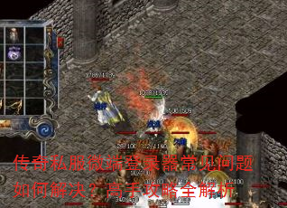 传奇私服微端登录器常见问题如何解决?高手攻略全解析 传奇私服微端登录器常见问题如何解决?高手攻略全解析