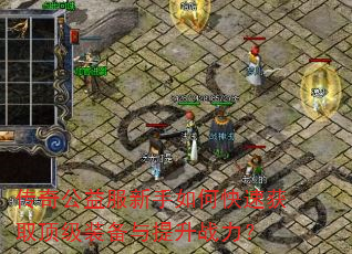 传奇公益服新手如何快速获取顶级装备与提升战力? 传奇公益服新手如何快速获取顶级装备与提升战力?