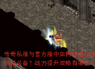 传奇私服与官方服中如何快速获取顶级装备?战力提升攻略有哪些? 传奇私服与官方服中如何快速获取顶级装备?战力提升攻略有哪些?