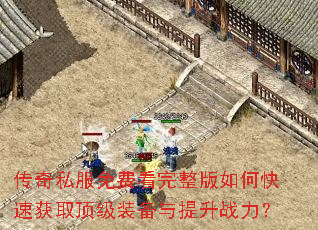 传奇私服免费看完整版如何快速获取顶级装备与提升战力? 传奇私服免费看完整版如何快速获取顶级装备与提升战力?