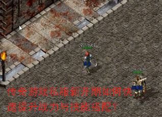 传奇游戏私服新开期如何快速提升战力与技能搭配? 传奇游戏私服新开期如何快速提升战力与技能搭配?