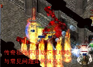 传奇私服怀旧版下载攻略与常见问题如何解决? 传奇私服怀旧版下载攻略与常见问题如何解决?