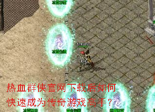 热血群侠官网下载后如何快速成为传奇游戏高手? 热血群侠官网下载后如何快速成为传奇游戏高手?