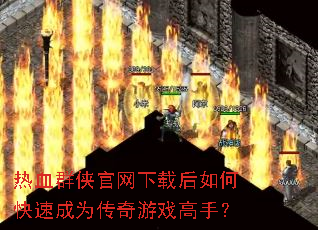 热血群侠官网下载后如何快速成为传奇游戏高手? 热血群侠官网下载后如何快速成为传奇游戏高手?