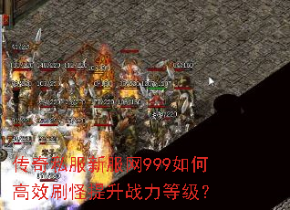 传奇私服新服网999如何高效刷怪提升战力等级? 传奇私服新服网999如何高效刷怪提升战力等级?