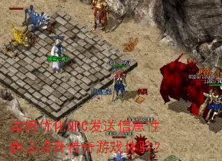 如何优化NPC发送信息性能以提升传奇游戏体验? 如何优化NPC发送信息性能以提升传奇游戏体验?