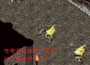 传奇游戏攻略:哪些细节最值得关注? 传奇游戏攻略:哪些细节最值得关注?